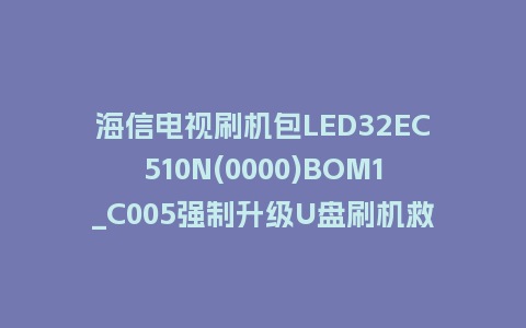 海信电视刷机包LED32EC510N(0000)BOM1_C005强制升级U盘刷机救砖固件