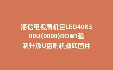 海信电视刷机包LED40K300U(0000)BOM1强制升级U盘刷机救砖固件