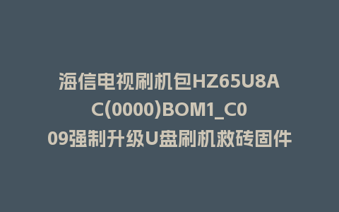 海信电视刷机包HZ65U8AC(0000)BOM1_C009强制升级U盘刷机救砖固件