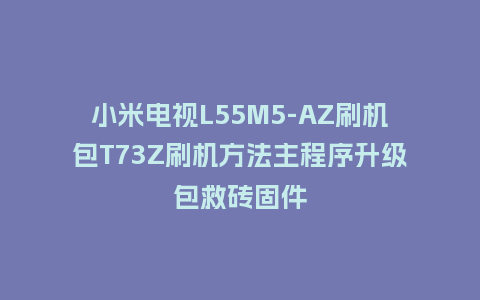小米电视L55M5-AZ刷机包T73Z刷机方法主程序升级包救砖固件