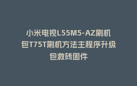 小米电视L55M5-AZ刷机包T75T刷机方法主程序升级包救砖固件