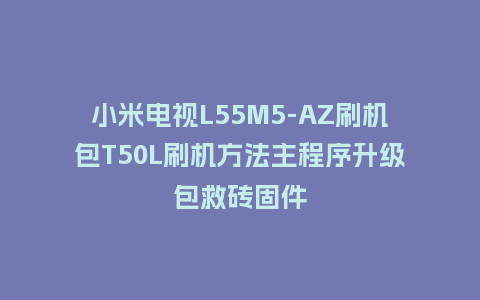小米电视L55M5-AZ刷机包T50L刷机方法主程序升级包救砖固件
