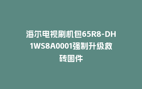 海尔电视刷机包65R8-DH1WS8A0001强制升级救砖固件
