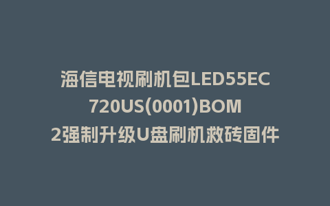 海信电视刷机包LED55EC720US(0001)BOM2强制升级U盘刷机救砖固件