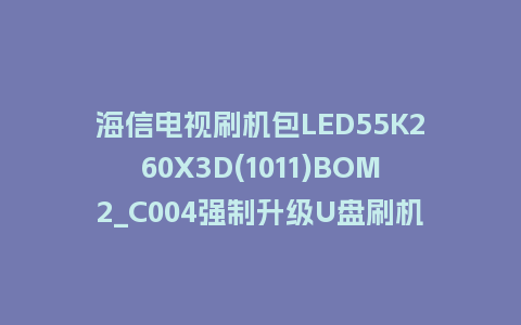 海信电视刷机包LED55K260X3D(1011)BOM2_C004强制升级U盘刷机救砖固件