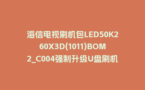 海信电视刷机包LED50K260X3D(1011)BOM2_C004强制升级U盘刷机救砖固件