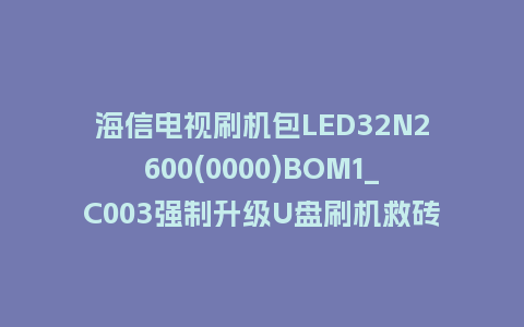 海信电视刷机包LED32N2600(0000)BOM1_C003强制升级U盘刷机救砖固件