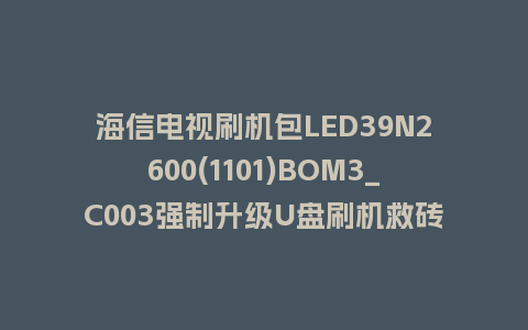 海信电视刷机包LED39N2600(1101)BOM3_C003强制升级U盘刷机救砖固件