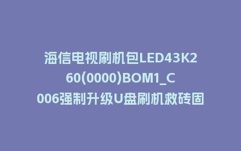 海信电视刷机包LED43K260(0000)BOM1_C006强制升级U盘刷机救砖固件