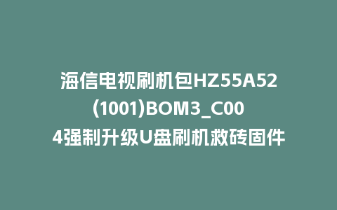 海信电视刷机包HZ55A52(1001)BOM3_C004强制升级U盘刷机救砖固件