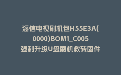 海信电视刷机包H55E3A(0000)BOM1_C005强制升级U盘刷机救砖固件
