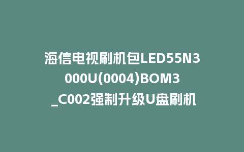 海信电视刷机包LED55N3000U(0004)BOM3 _C002强制升级U盘刷机救砖固件