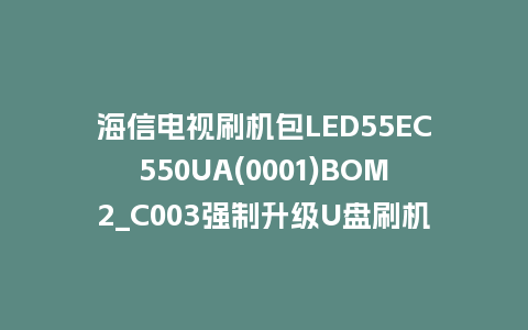 海信电视刷机包LED55EC550UA(0001)BOM2_C003强制升级U盘刷机救砖固件