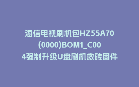 海信电视刷机包HZ55A70(0000)BOM1_C004强制升级U盘刷机救砖固件
