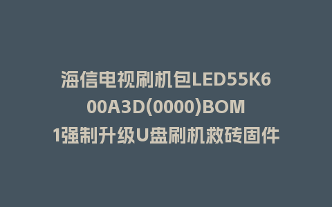 海信电视刷机包LED55K600A3D(0000)BOM1强制升级U盘刷机救砖固件