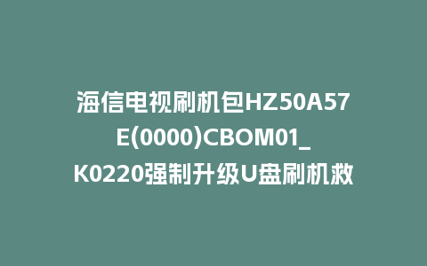 海信电视刷机包HZ50A57E(0000)CBOM01_K0220强制升级U盘刷机救砖固件