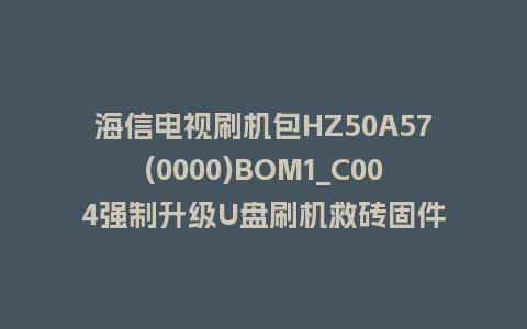 海信电视刷机包HZ50A57(0000)BOM1_C004强制升级U盘刷机救砖固件
