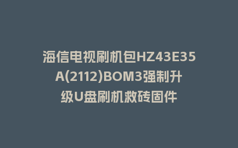 海信电视刷机包HZ43E35A(2112)BOM3强制升级U盘刷机救砖固件