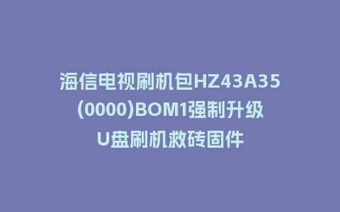 海信电视刷机包HZ43A35(0000)BOM1强制升级U盘刷机救砖固件