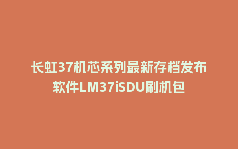 长虹37机芯系列最新存档发布软件LM37iSDU刷机包