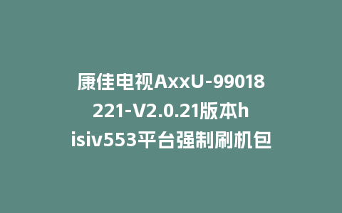 康佳电视AxxU-99018221-V2.0.21版本hisiv553平台强制刷机包救砖固件