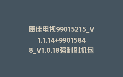 康佳电视99015215_V1.1.14+99015848_V1.0.18强制刷机包救砖固件