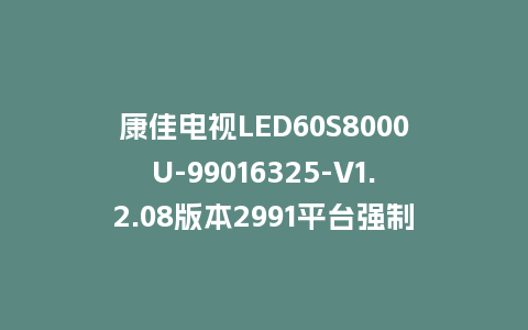 康佳电视LED60S8000U-99016325-V1.2.08版本2991平台强制刷机包救砖固件