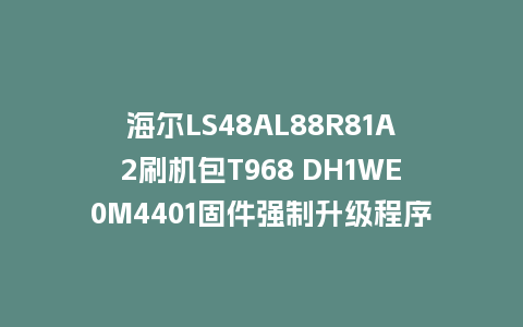 海尔LS48AL88R81A2刷机包T968 DH1WE0M4401固件强制升级程序