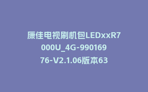 康佳电视刷机包LEDxxR7000U_4G-99016976-V2.1.06版本638平台强制刷机包救砖固件