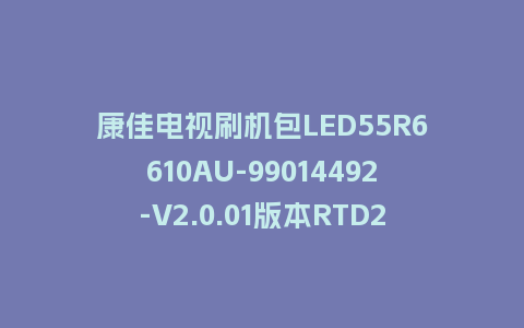康佳电视刷机包LED55R6610AU-99014492-V2.0.01版本RTD2995平台强制刷机包救砖固件