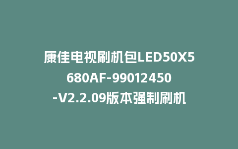 康佳电视刷机包LED50X5680AF-99012450-V2.2.09版本强制刷机包救砖固件