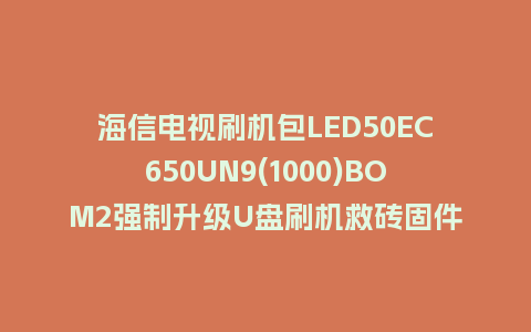 海信电视刷机包LED50EC650UN9(1000)BOM2强制升级U盘刷机救砖固件