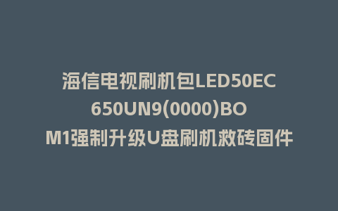 海信电视刷机包LED50EC650UN9(0000)BOM1强制升级U盘刷机救砖固件