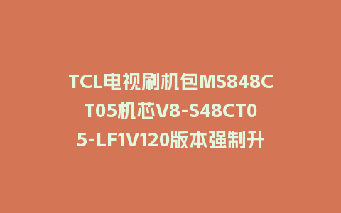 TCL电视刷机包MS848CT05机芯V8-S48CT05-LF1V120版本强制升级包救砖固件