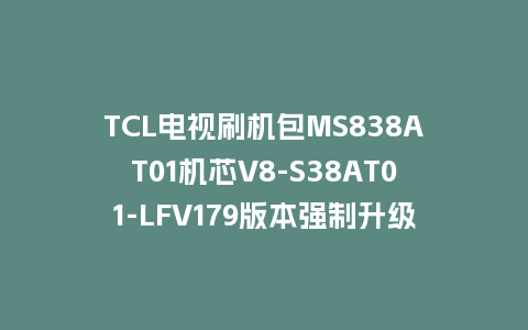 TCL电视刷机包MS838AT01机芯V8-S38AT01-LFV179版本强制升级包救砖固件