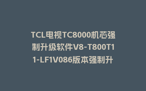 TCL电视TC8000机芯强制升级软件V8-T800T11-LF1V086版本强制升级包救砖固件