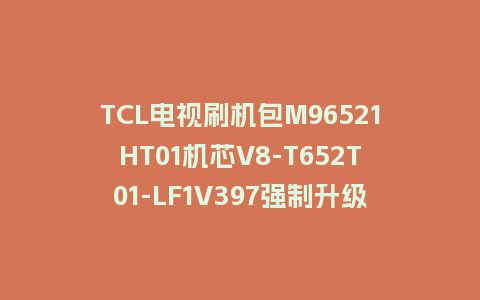 TCL电视刷机包M96521HT01机芯V8-T652T01-LF1V397强制升级包救砖固件