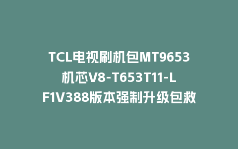 TCL电视刷机包MT9653机芯V8-T653T11-LF1V388版本强制升级包救砖固件