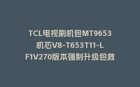TCL电视刷机包MT9653机芯V8-T653T11-LF1V270版本强制升级包救砖固件