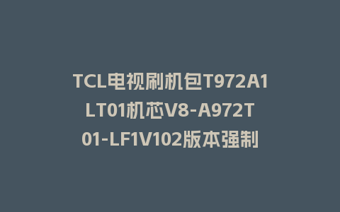 TCL电视刷机包T972A1LT01机芯V8-A972T01-LF1V102版本强制升级包救砖固件