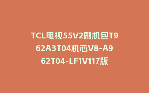 TCL电视55V2刷机包T962A3T04机芯V8-A962T04-LF1V117版本强制升级包救砖固件
