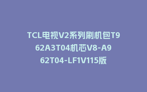 TCL电视V2系列刷机包T962A3T04机芯V8-A962T04-LF1V115版本强制升级包救砖固件