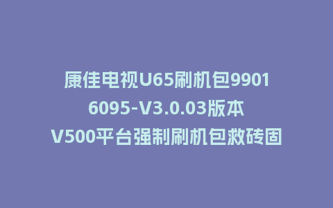 康佳电视U65刷机包99016095-V3.0.03版本V500平台强制刷机包救砖固件