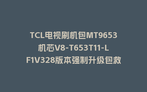 TCL电视刷机包MT9653机芯V8-T653T11-LF1V328版本强制升级包救砖固件