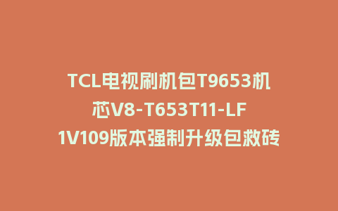 TCL电视刷机包T9653机芯V8-T653T11-LF1V109版本强制升级包救砖固件