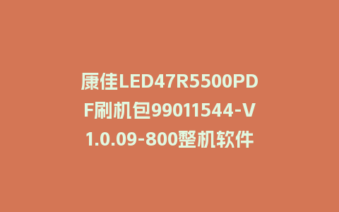 康佳LED47R5500PDF刷机包99011544-V1.0.09-800整机软件U盘升级固件