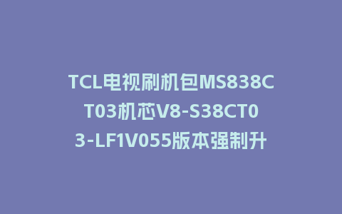 TCL电视刷机包MS838CT03机芯V8-S38CT03-LF1V055版本强制升级包救砖固件