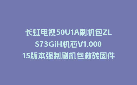 长虹电视50U1A刷机包ZLS73GiH机芯V1.00015版本强制刷机包救砖固件