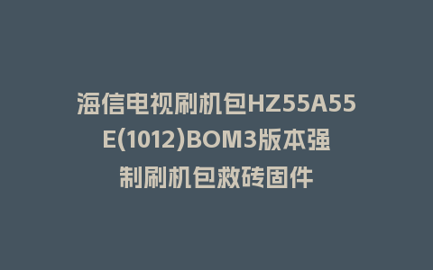 海信电视刷机包HZ55A55E(1012)BOM3版本强制刷机包救砖固件