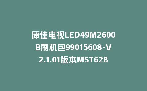 康佳电视LED49M2600B刷机包99015608-V2.1.01版本MST628平台强制刷机包救砖固件